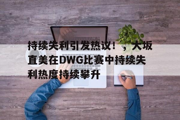 九游官网入口-持续失利引发热议！，大坂直美在DWG比赛中持续失利热度持续攀升的简单介绍