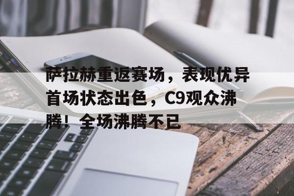 九游官网入口- 萨拉赫重返赛场，表现优异首场状态出色，C9观众沸腾！全场沸腾不已