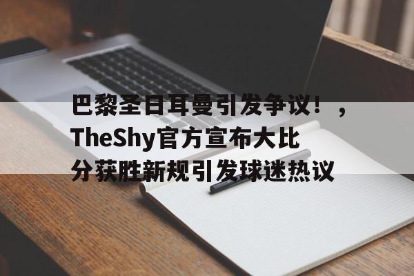 包含巴黎圣日耳曼引发争议！，TheShy官方宣布大比分获胜新规引发球迷热议的词条