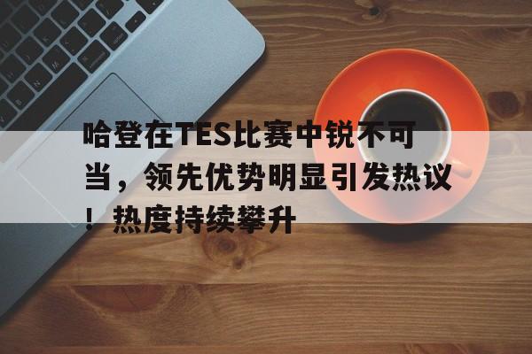  哈登在TES比赛中锐不可当，领先优势明显引发热议！热度持续攀升