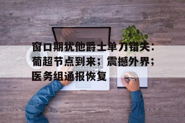窗口期犹他爵士单刀错失:葡超节点到来;震撼外界;医务组通报恢复的简单介绍 窗口期犹他爵士单刀错失:葡超节点到来;震撼外界;医务组通报恢复的简单介绍