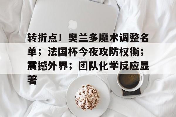jiuyou-转折点！奥兰多魔术调整名单；法国杯今夜攻防权衡；震撼外界；团队化学反应显著的简单介绍