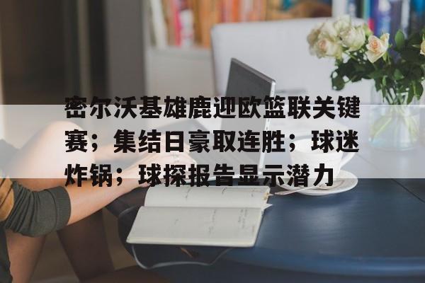 密尔沃基雄鹿迎欧篮联关键赛；集结日豪取连胜；球迷炸锅；球探报告显示潜力的简单介绍