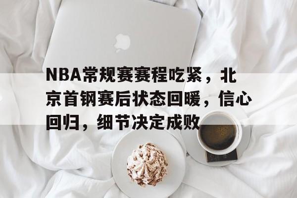关于NBA常规赛赛程吃紧,北京首钢赛后状态回暖,信心回归,细节决定成败的信息 关于NBA常规赛赛程吃紧,北京首钢赛后状态回暖,信心回归,细节决定成败的信息
