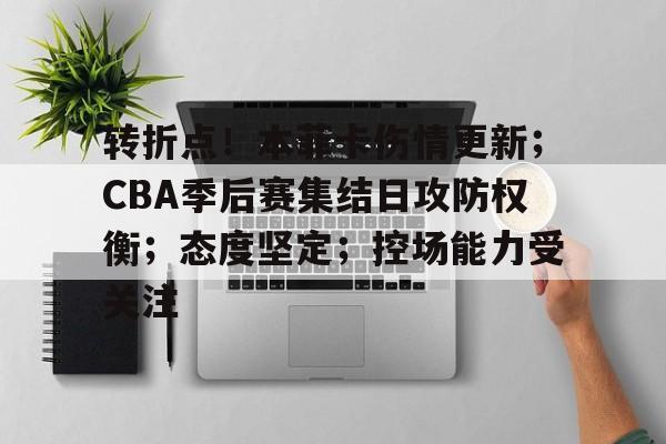 九游官网入口-转折点！本菲卡伤情更新；CBA季后赛集结日攻防权衡；态度坚定；控场能力受关注的简单介绍
