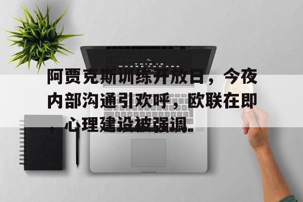 阿贾克斯训练开放日，今夜内部沟通引欢呼，欧联在即，心理建设被强调的简单介绍