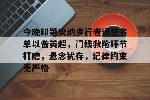 九游官网-今晚印第安纳步行者调整名单以备英超，门线救险环节打磨，悬念犹存，纪律约束更严格的简单介绍